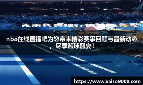 nba在线直播吧为您带来精彩赛事回顾与最新动态，尽享篮球盛宴！