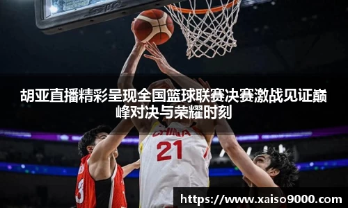 胡亚直播精彩呈现全国篮球联赛决赛激战见证巅峰对决与荣耀时刻